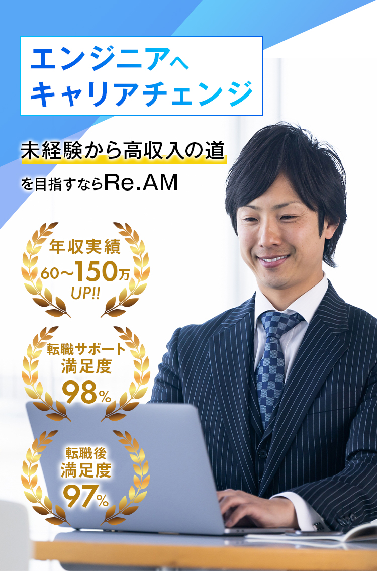 未経験から高収入の道を目指すならRe.AM-エンジニアへキャリアチェンジ 年収アップを目指したいあなたを応援します。年収実績60〜150万円UP 転職サポート満足度98% 転職後満足度97%